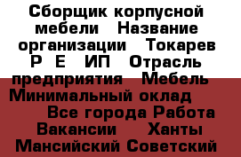 Сборщик корпусной мебели › Название организации ­ Токарев Р. Е., ИП › Отрасль предприятия ­ Мебель › Минимальный оклад ­ 40 000 - Все города Работа » Вакансии   . Ханты-Мансийский,Советский г.